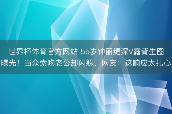 世界杯体育官方网站 55岁钟丽缇深V露背生图曝光!当众索吻老公却闪躲,网友:这响应太扎心