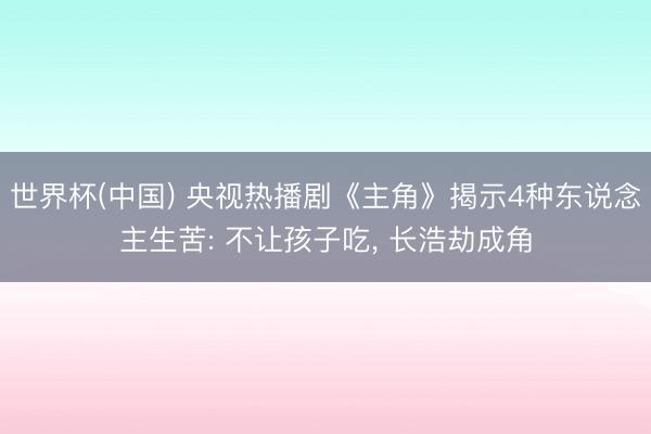 世界杯(中国) 央视热播剧《主角》揭示4种东说念主生苦: 不让孩子吃， 长浩劫成角