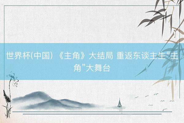 世界杯(中国) 《主角》大结局 重返东谈主生“主角”大舞台