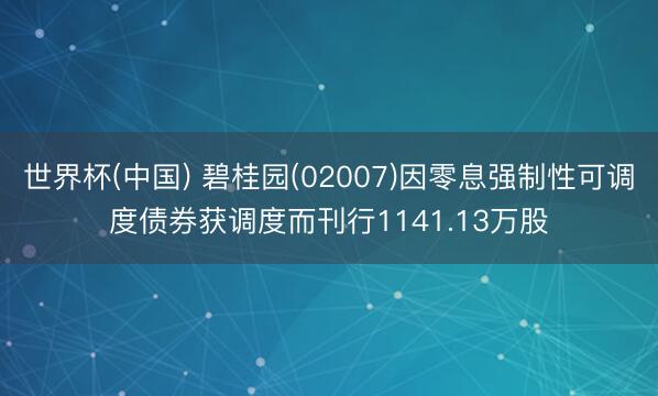 世界杯(中国) 碧桂园(02007)因零息强制性可调度债券获调度而刊行1141.13万股