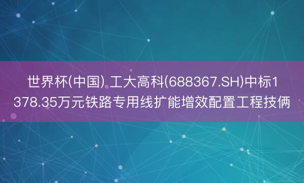 世界杯(中国) 工大高科(688367.SH)中标1378.35万元铁路专用线扩能增效配置工程技俩