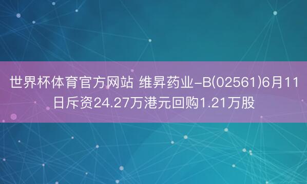 世界杯体育官方网站 维昇药业-B(02561)6月11日斥资24.27万港元回购1.21万股