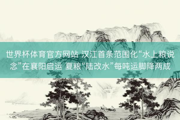 世界杯体育官方网站 汉江首条范围化“水上粮说念”在襄阳启运 夏粮“陆改水”每吨运脚降两成