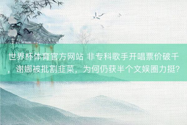 世界杯体育官方网站 非专科歌手开唱票价破千,谢娜被批割韭菜,为何仍获半个文娱圈力挺?