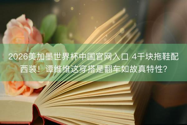 2026美加墨世界杯中国官网入口 4千块拖鞋配西装！谭维维这穿搭是翻车如故真特性？