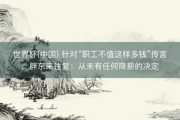 世界杯(中国) 针对“职工不值这样多钱”传言，胖东来往复：从未有任何降薪的决定