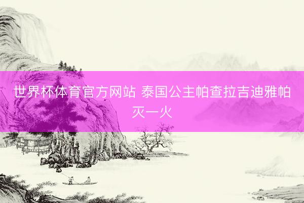 世界杯体育官方网站 泰国公主帕查拉吉迪雅帕灭一火