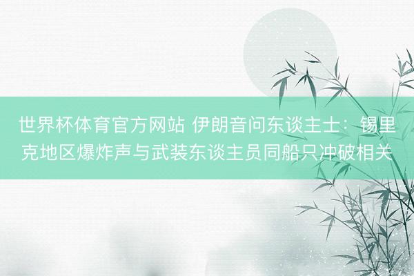 世界杯体育官方网站 伊朗音问东谈主士：锡里克地区爆炸声与武装东谈主员同船只冲破相关