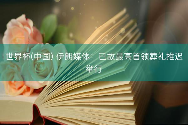 世界杯(中国) 伊朗媒体:已故最高首领葬礼推迟举行