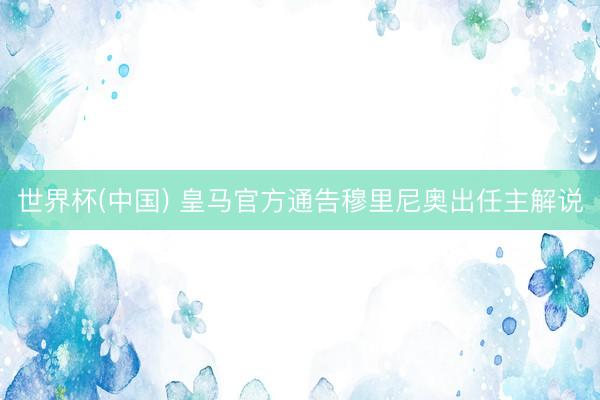 世界杯(中国) 皇马官方通告穆里尼奥出任主解说