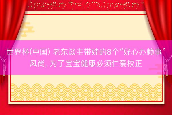 世界杯(中国) 老东谈主带娃的8个“好心办赖事”风尚, 为了宝宝健康必须仁爱校正