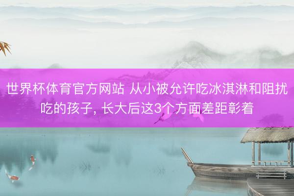 世界杯体育官方网站 从小被允许吃冰淇淋和阻扰吃的孩子, 长大后这3个方面差距彰着