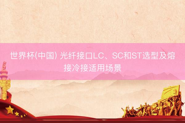 世界杯(中国) 光纤接口LC、SC和ST选型及熔接冷接适用场景
