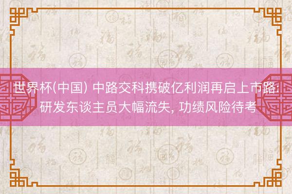 世界杯(中国) 中路交科携破亿利润再启上市路: 研发东谈主员大幅流失, 功绩风险待考
