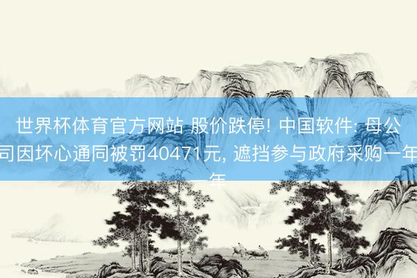 世界杯体育官方网站 股价跌停! 中国软件: 母公司因坏心通同被罚40471元, 遮挡参与政府采购一年