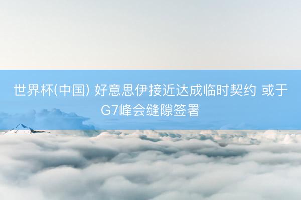 世界杯(中国) 好意思伊接近达成临时契约 或于G7峰会缝隙签署