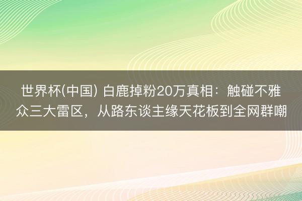 世界杯(中国) 白鹿掉粉20万真相：触碰不雅众三大雷区，从路东谈主缘天花板到全网群嘲