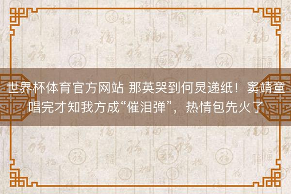 世界杯体育官方网站 那英哭到何炅递纸！窦靖童唱完才知我方成“催泪弹”，热情包先火了