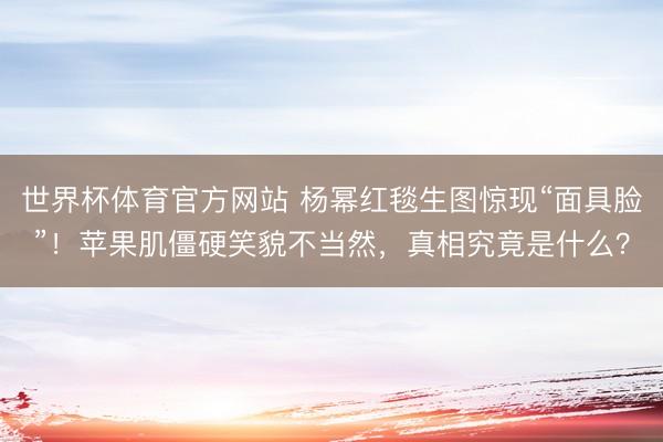 世界杯体育官方网站 杨幂红毯生图惊现“面具脸”！苹果肌僵硬笑貌不当然，真相究竟是什么？