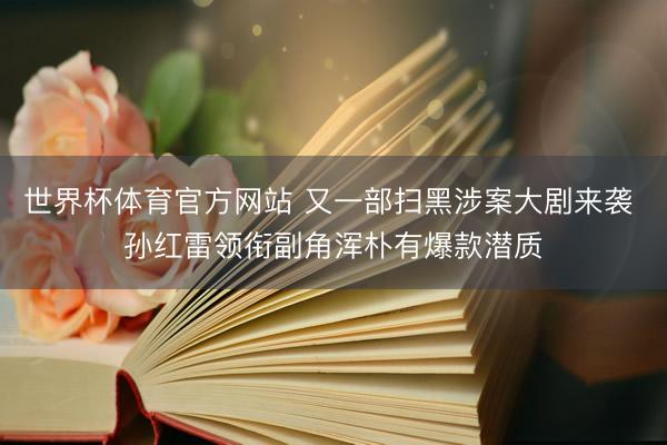 世界杯体育官方网站 又一部扫黑涉案大剧来袭 孙红雷领衔副角浑朴有爆款潜质