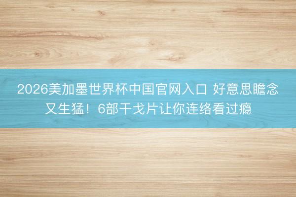 2026美加墨世界杯中国官网入口 好意思瞻念又生猛！6部干戈片让你连络看过瘾