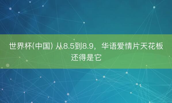 世界杯(中国) 从8.5到8.9，华语爱情片天花板还得是它