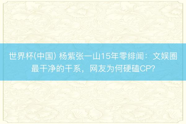 世界杯(中国) 杨紫张一山15年零绯闻：文娱圈最干净的干系，网友为何硬磕CP？