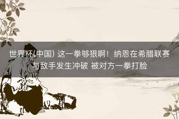 世界杯(中国) 这一拳够狠啊！纳恩在希腊联赛与敌手发生冲破 被对方一拳打脸