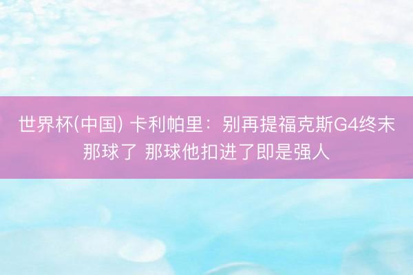 世界杯(中国) 卡利帕里:别再提福克斯G4终末那球了 那球他扣进了即是强人