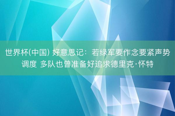世界杯(中国) 好意思记：若绿军要作念要紧声势调度 多队也曾准备好追求德里克·怀特