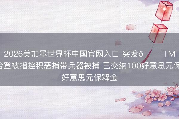 2026美加墨世界杯中国官网入口 突发🚨TMZ：哈登被指控积恶捎带兵器被捕 已交纳100好意思元保释金