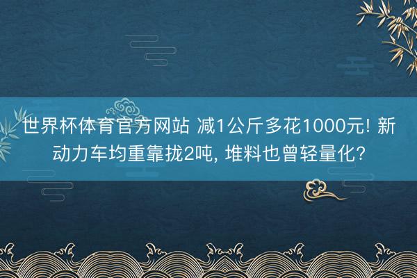 世界杯体育官方网站 减1公斤多花1000元! 新动力车均重靠拢2吨, 堆料也曾轻量化?