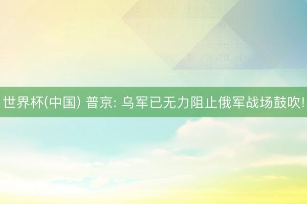 世界杯(中国) 普京: 乌军已无力阻止俄军战场鼓吹!