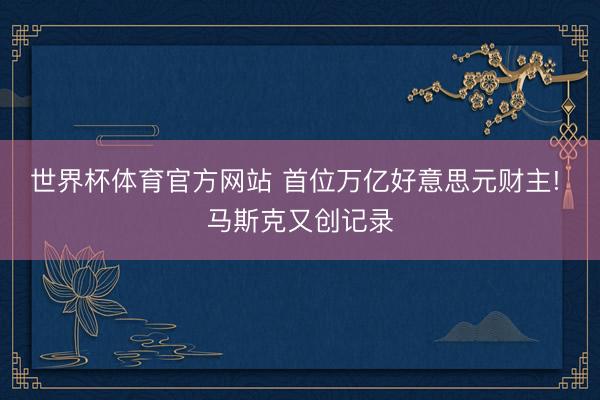 世界杯体育官方网站 首位万亿好意思元财主! 马斯克又创记录