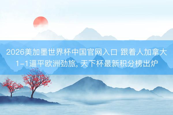 2026美加墨世界杯中国官网入口 跟着人加拿大1-1逼平欧洲劲旅, 天下杯最新积分榜出炉