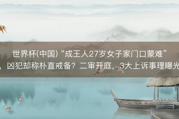 世界杯(中国) “成王人27岁女子家门口蒙难”，凶犯却称朴直戒备？二审开庭，3大上诉事理曝光
