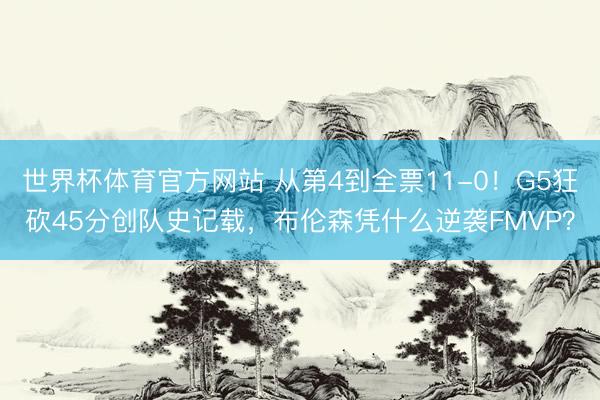 世界杯体育官方网站 从第4到全票11-0！G5狂砍45分创队史记载，布伦森凭什么逆袭FMVP？