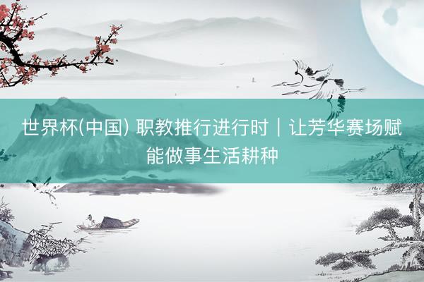 世界杯(中国) 职教推行进行时｜让芳华赛场赋能做事生活耕种