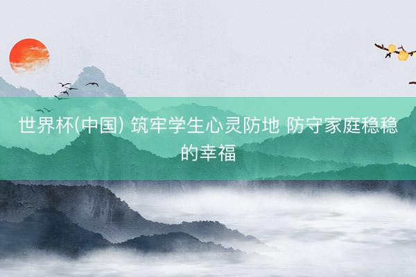 世界杯(中国) 筑牢学生心灵防地 防守家庭稳稳的幸福