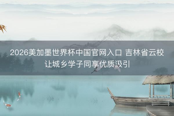 2026美加墨世界杯中国官网入口 吉林省云校让城乡学子同享优质汲引