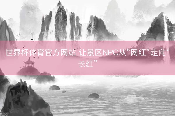 世界杯体育官方网站 让景区NPC从“网红”走向“长红”