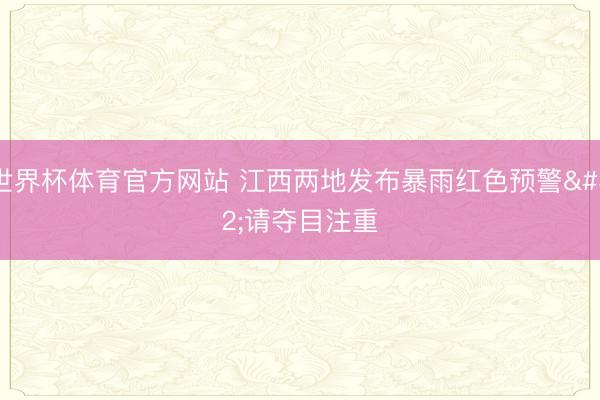 世界杯体育官方网站 江西两地发布暴雨红色预警 请夺目注重