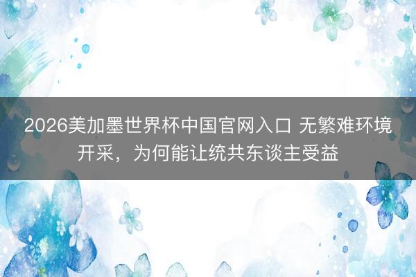 2026美加墨世界杯中国官网入口 无繁难环境开采，为何能让统共东谈主受益