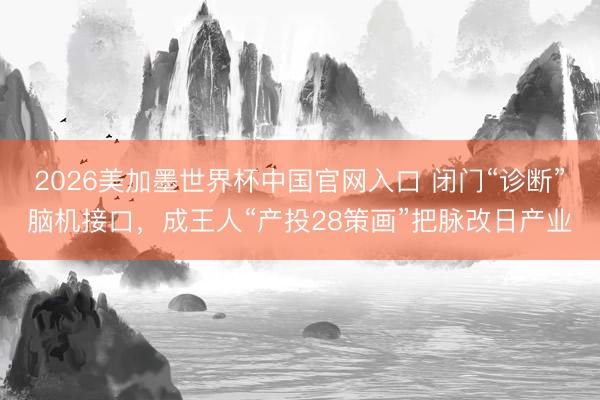 2026美加墨世界杯中国官网入口 闭门“诊断”脑机接口,成王人“产投28策画”把脉改日产业