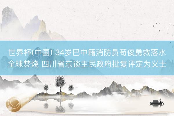 世界杯(中国) 34岁巴中籍消防员苟俊勇救落水全球焚烧 四川省东谈主民政府批复评定为义士