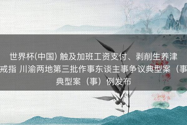 世界杯(中国) 触及加班工资支付、剥削生养津贴、竞业戒指 川渝两地第三批作事东谈主事争议典型案（事）例发布