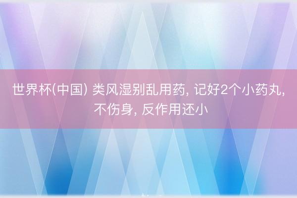 世界杯(中国) 类风湿别乱用药, 记好2个小药丸, 不伤身, 反作用还小