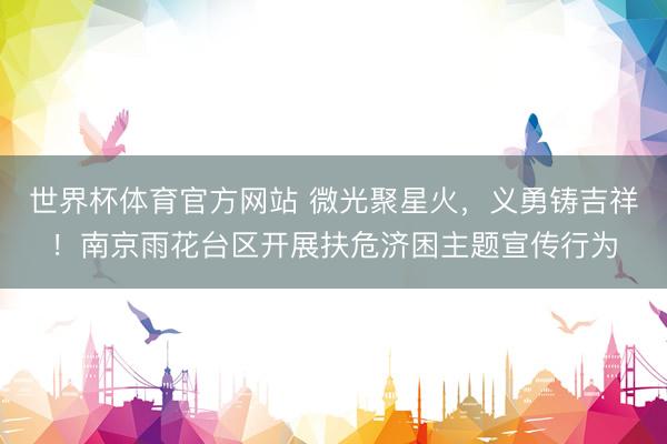 世界杯体育官方网站 微光聚星火,义勇铸吉祥!南京雨花台区开展扶危济困主题宣传行为