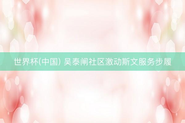 世界杯(中国) 吴泰闸社区激动斯文服务步履