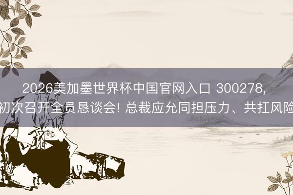 2026美加墨世界杯中国官网入口 300278, 初次召开全员恳谈会! 总裁应允同担压力、共扛风险